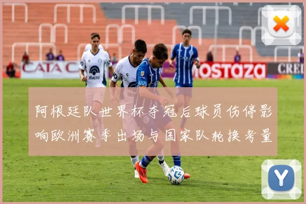 阿根廷队世界杯夺冠后球员伤停影响欧洲赛季出场与国家队轮换考量