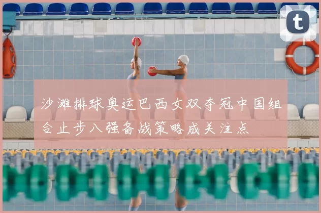 沙滩排球奥运巴西女双夺冠中国组合止步八强备战策略成关注点