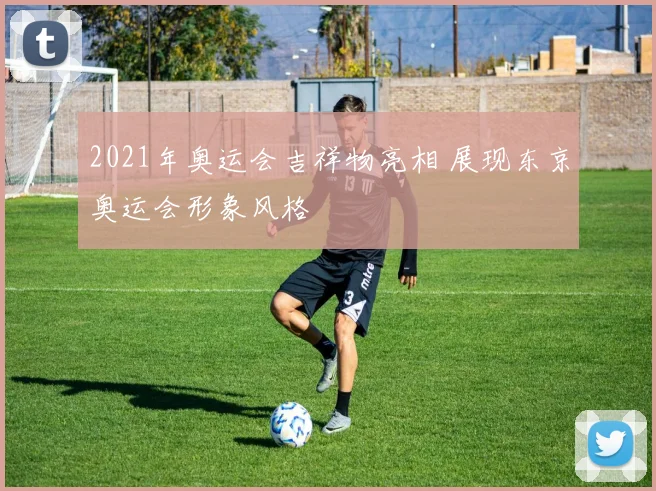 2021年奥运会吉祥物亮相 展现东京奥运会形象风格