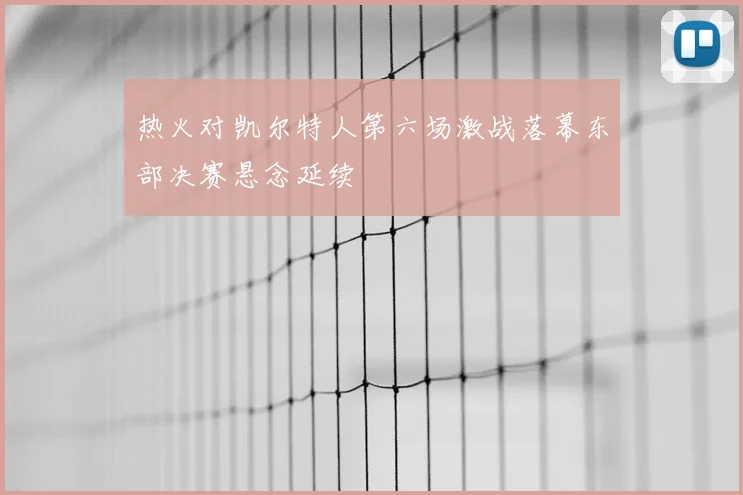 热火对凯尔特人第六场激战落幕东部决赛悬念延续