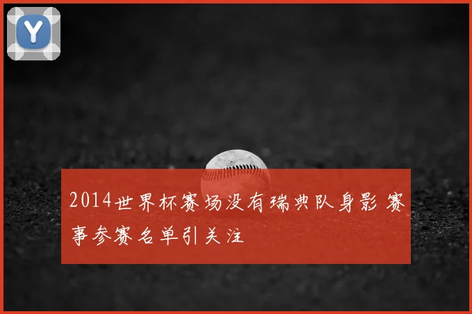 2014世界杯赛场没有瑞典队身影 赛事参赛名单引关注