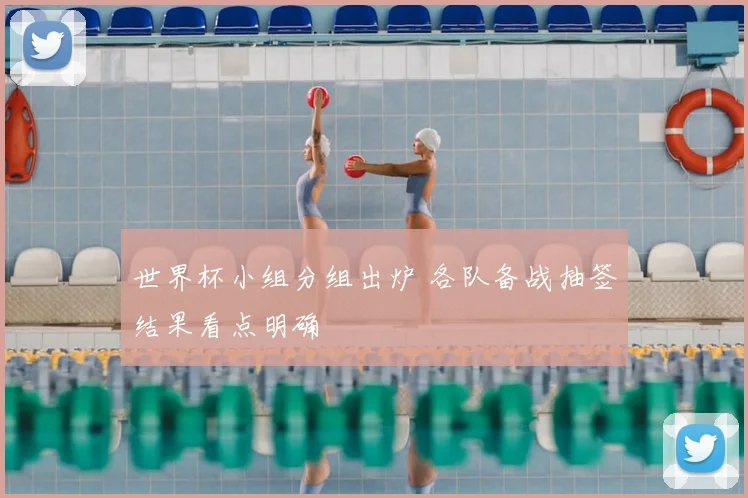 世界杯小组分组出炉 各队备战抽签结果看点明确