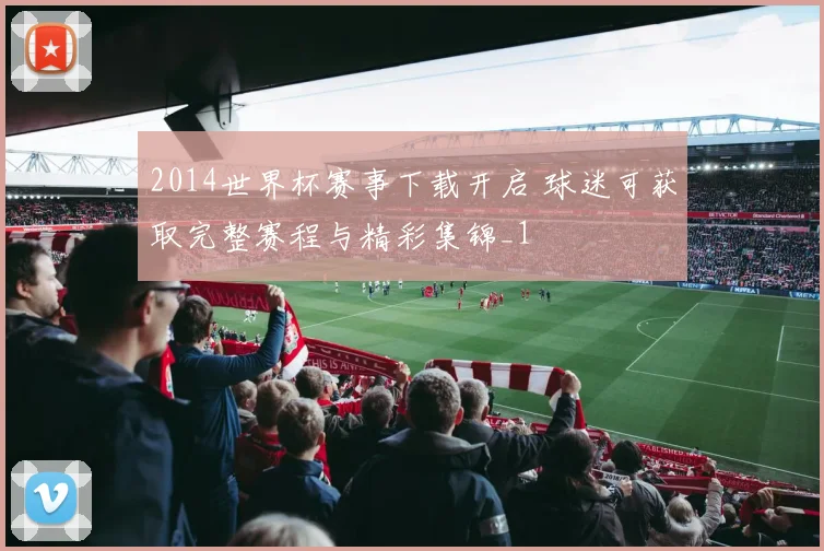 2014世界杯赛事下载开启 球迷可获取完整赛程与精彩集锦_1