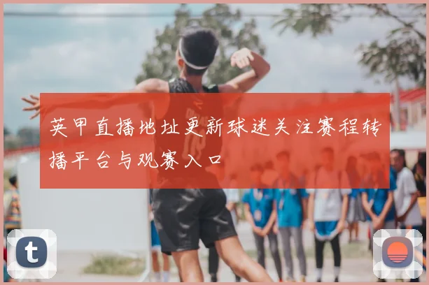 英甲直播地址更新球迷关注赛程转播平台与观赛入口