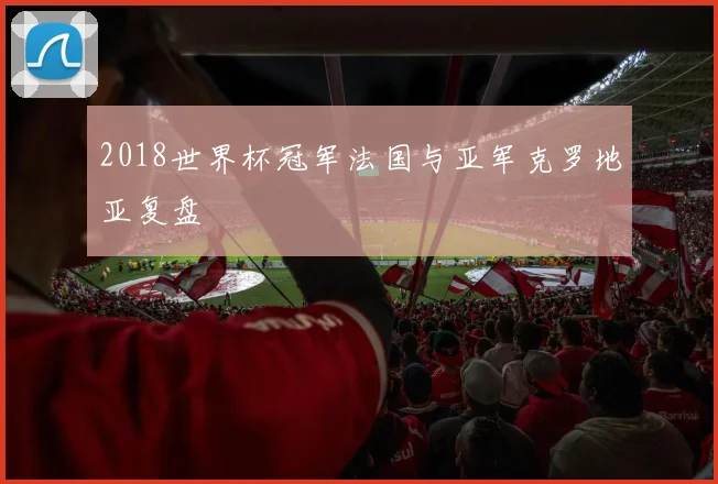 2018世界杯冠军法国与亚军克罗地亚复盘
