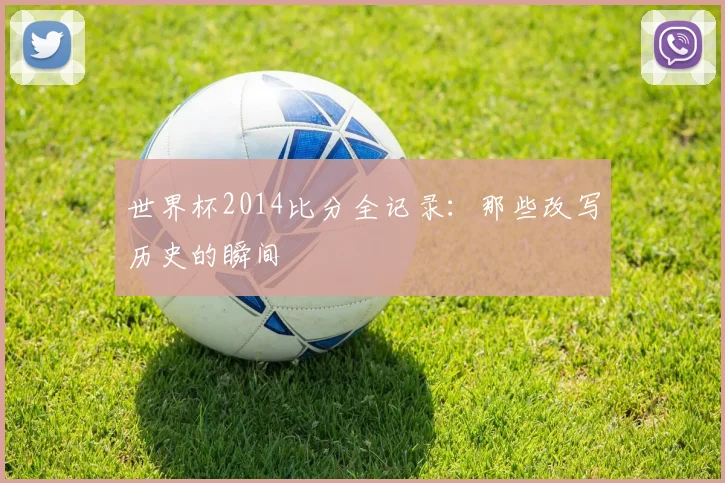世界杯2014比分全记录：那些改写历史的瞬间