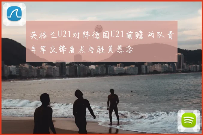 英格兰U21对阵德国U21前瞻 两队青年军交锋看点与胜负悬念