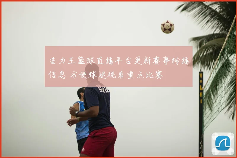 苦力王篮球直播平台更新赛事转播信息 方便球迷观看重点比赛