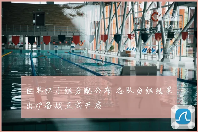 世界杯小组分配公布 各队分组结果出炉备战正式开启