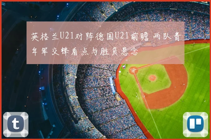 英格兰U21对阵德国U21前瞻 两队青年军交锋看点与胜负悬念
