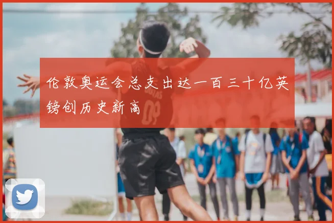 伦敦奥运会总支出达一百三十亿英镑创历史新高