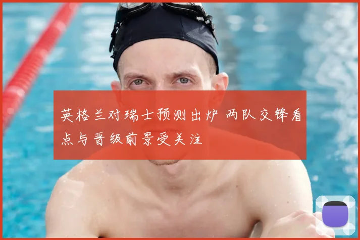 英格兰对瑞士预测出炉 两队交锋看点与晋级前景受关注